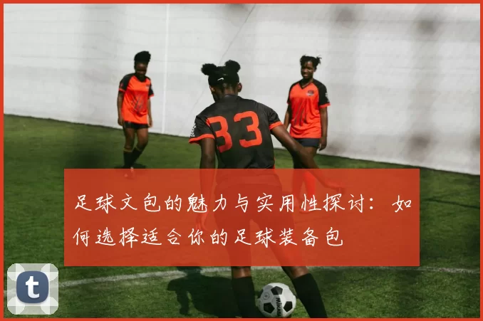 足球文包的魅力与实用性探讨：如何选择适合你的足球装备包
