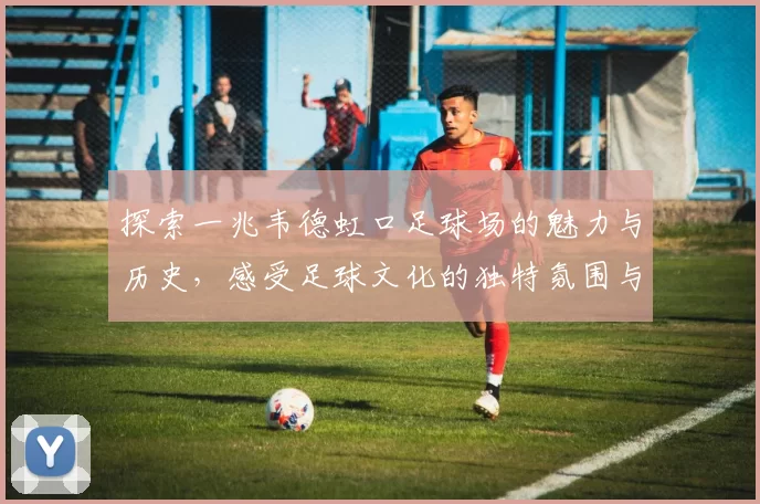 探索一兆韦德虹口足球场的魅力与历史，感受足球文化的独特氛围与激情