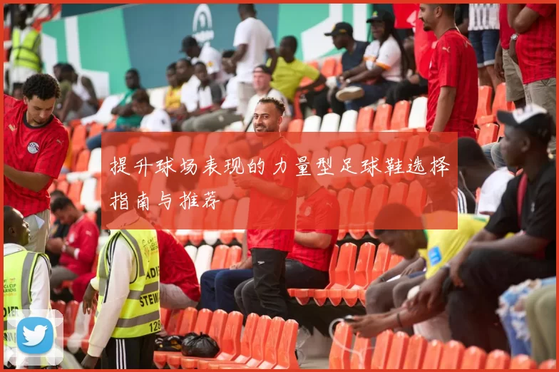 提升球场表现的力量型足球鞋选择指南与推荐