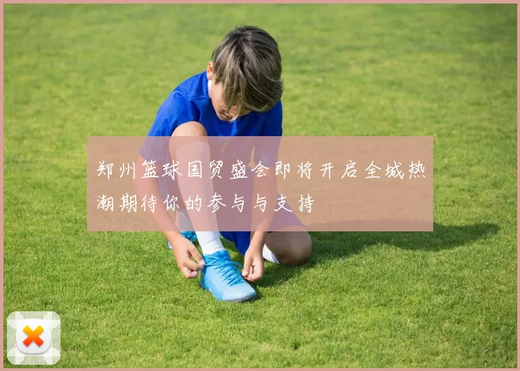郑州篮球国贸盛会即将开启全城热潮期待你的参与与支持