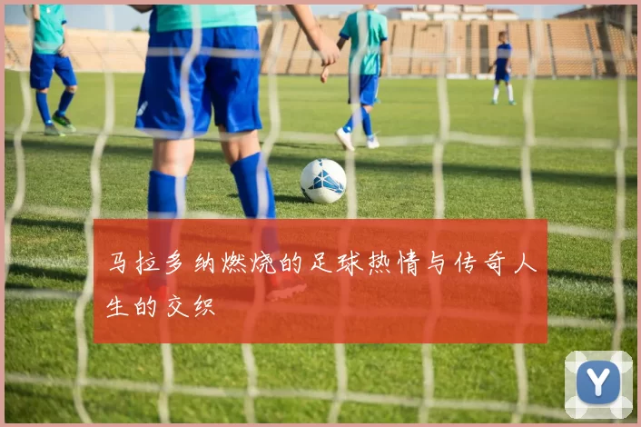 马拉多纳燃烧的足球热情与传奇人生的交织