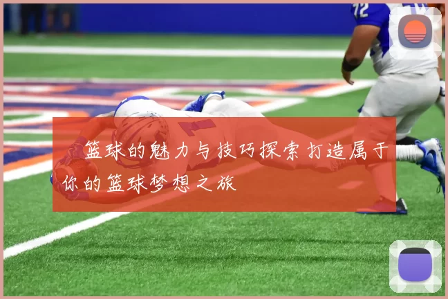 砲篮球的魅力与技巧探索打造属于你的篮球梦想之旅