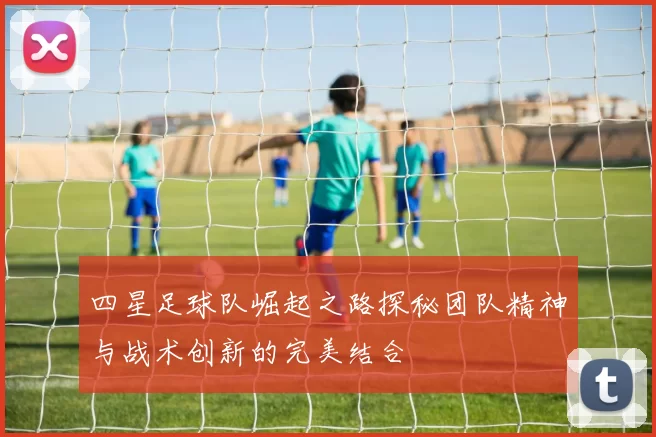 四星足球队崛起之路探秘团队精神与战术创新的完美结合